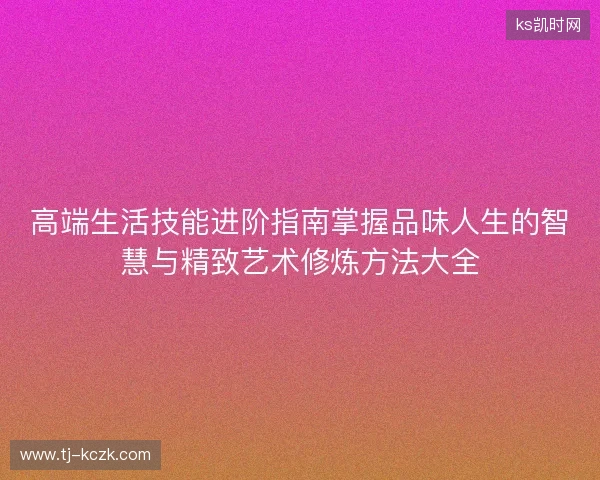 高端生活技能进阶指南掌握品味人生的智慧与精致艺术修炼方法大全